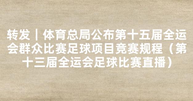 转发｜体育总局公布第十五届全运会群众比赛足球项目竞赛规程（第十三届全运会足球比赛直播）