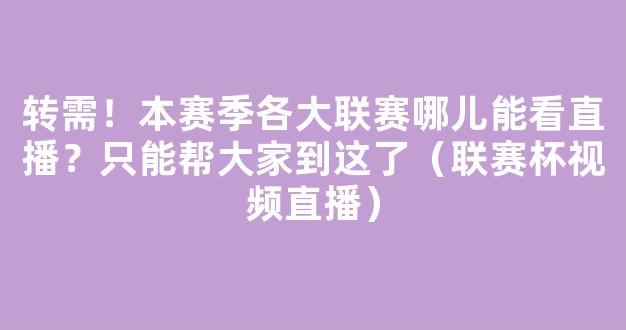 转需！本赛季各大联赛哪儿能看直播？只能帮大家到这了（联赛杯视频直播）