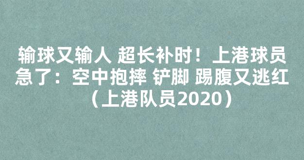 输球又输人 超长补时！上港球员急了：空中抱摔 铲脚 踢腹又逃红（上港队员2020）