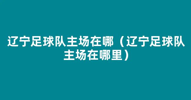 辽宁足球队主场在哪（辽宁足球队主场在哪里）