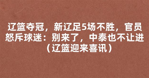 辽篮夺冠，新辽足5场不胜，官员怒斥球迷：别来了，中泰也不让进（辽篮迎来喜讯）