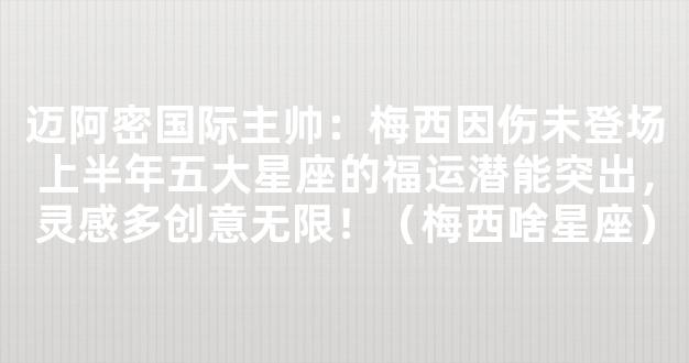 迈阿密国际主帅：梅西因伤未登场上半年五大星座的福运潜能突出，灵感多创意无限！（梅西啥星座）