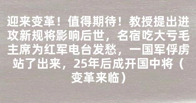 迎来变革！值得期待！教授提出进攻新规将影响后世，名宿吃大亏毛主席为红军电台发愁，一国军俘虏站了出来，25年后成开国中将（变革来临）