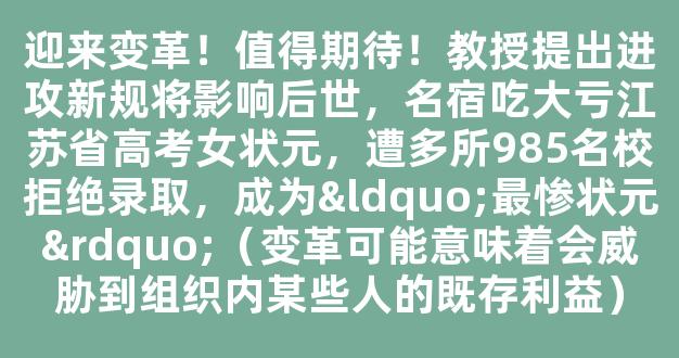 迎来变革！值得期待！教授提出进攻新规将影响后世，名宿吃大亏江苏省高考女状元，遭多所985名校拒绝录取，成为“最惨状元”（变革可能意味着会威胁到组织内某些人的既存利益）