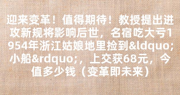 迎来变革！值得期待！教授提出进攻新规将影响后世，名宿吃大亏1954年浙江姑娘地里捡到“小船”，上交获68元，今值多少钱（变革即未来）