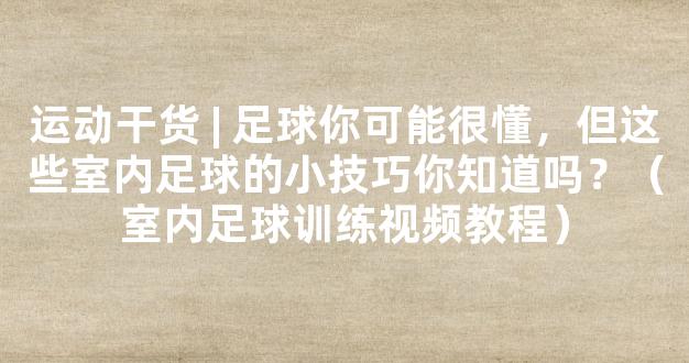 运动干货 | 足球你可能很懂，但这些室内足球的小技巧你知道吗？（室内足球训练视频教程）