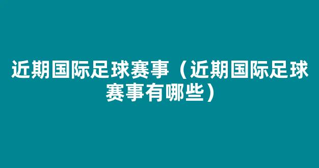 近期国际足球赛事（近期国际足球赛事有哪些）