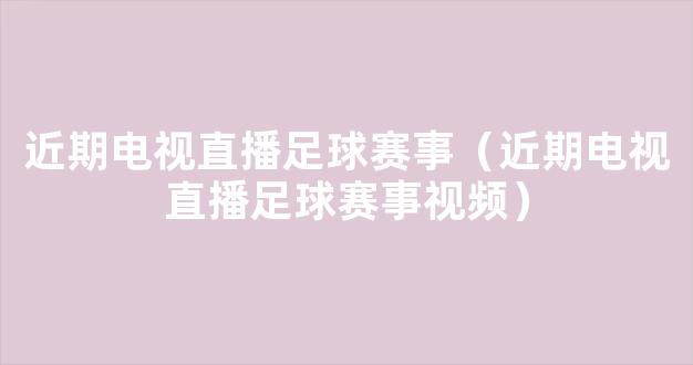 近期电视直播足球赛事（近期电视直播足球赛事视频）