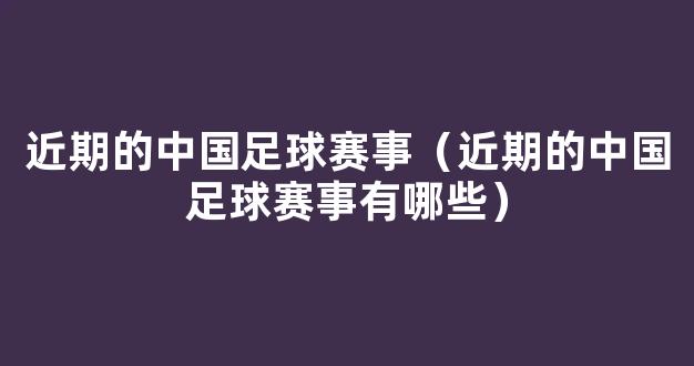 近期的中国足球赛事（近期的中国足球赛事有哪些）