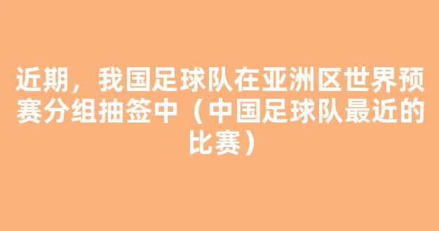 近期，我国足球队在亚洲区世界预赛分组抽签中（中国足球队最近的比赛）