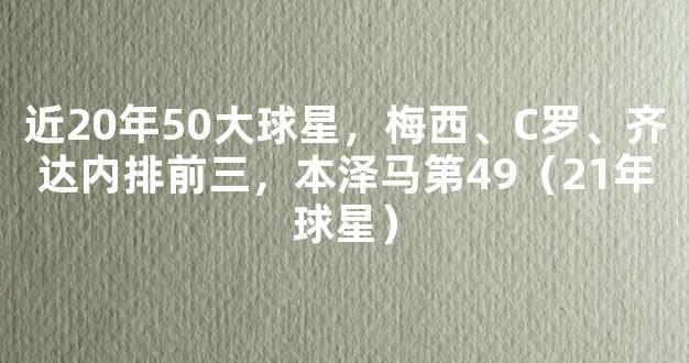 近20年50大球星，梅西、C罗、齐达内排前三，本泽马第49（21年球星）