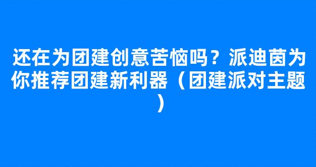 还在为团建创意苦恼吗？派迪茵为你推荐团建新利器（团建派对主题）