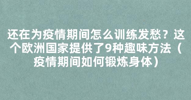 还在为疫情期间怎么训练发愁？这个欧洲国家提供了9种趣味方法（疫情期间如何锻炼身体）