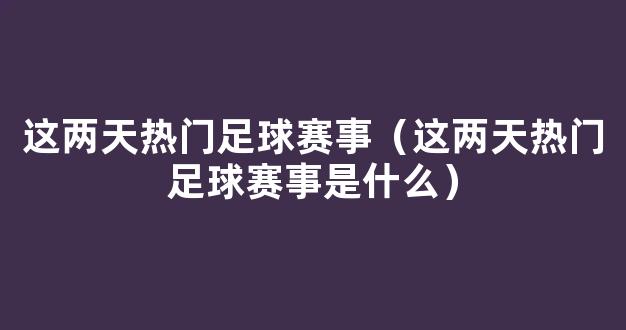 这两天热门足球赛事（这两天热门足球赛事是什么）