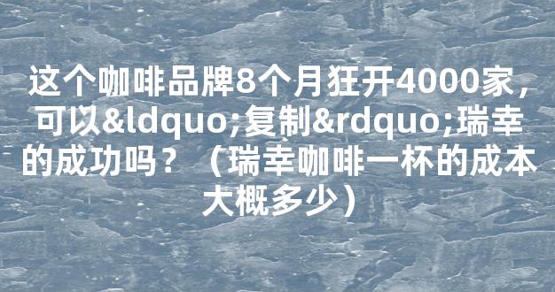 这个咖啡品牌8个月狂开4000家，可以“复制”瑞幸的成功吗？（瑞幸咖啡一杯的成本大概多少）