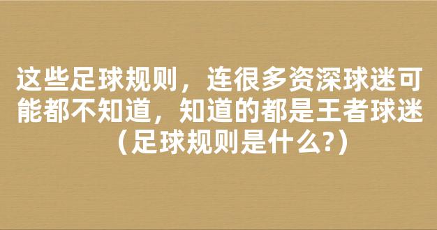 这些足球规则，连很多资深球迷可能都不知道，知道的都是王者球迷（足球规则是什么?）