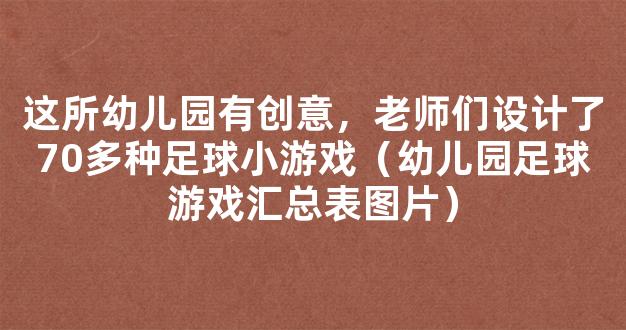 这所幼儿园有创意，老师们设计了70多种足球小游戏（幼儿园足球游戏汇总表图片）