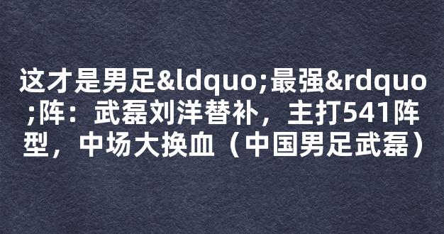 这才是男足“最强”阵：武磊刘洋替补，主打541阵型，中场大换血（中国男足武磊）