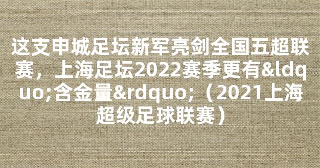 这支申城足坛新军亮剑全国五超联赛，上海足坛2022赛季更有“含金量”（2021上海超级足球联赛）