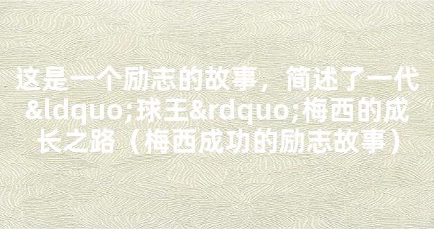 这是一个励志的故事，简述了一代“球王”梅西的成长之路（梅西成功的励志故事）