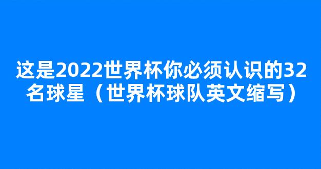 这是2022世界杯你必须认识的32名球星（世界杯球队英文缩写）