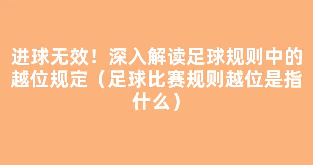 进球无效！深入解读足球规则中的越位规定（足球比赛规则越位是指什么）