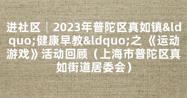 进社区│2023年普陀区真如镇“健康早教“之 《运动游戏》活动回顾（上海市普陀区真如街道居委会）