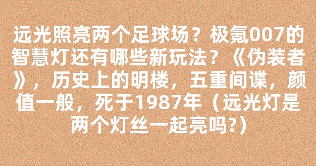 远光照亮两个足球场？极氪007的智慧灯还有哪些新玩法？《伪装者》，历史上的明楼，五重间谍，颜值一般，死于1987年（远光灯是两个灯丝一起亮吗?）