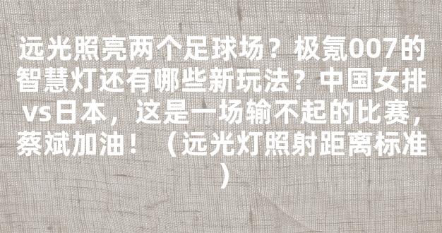 远光照亮两个足球场？极氪007的智慧灯还有哪些新玩法？中国女排vs日本，这是一场输不起的比赛，蔡斌加油！（远光灯照射距离标准）