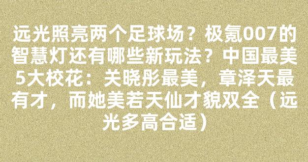 远光照亮两个足球场？极氪007的智慧灯还有哪些新玩法？中国最美5大校花：关晓彤最美，章泽天最有才，而她美若天仙才貌双全（远光多高合适）