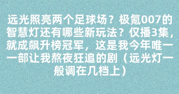 远光照亮两个足球场？极氪007的智慧灯还有哪些新玩法？仅播3集，就成飙升榜冠军，这是我今年唯一一部让我熬夜狂追的剧（远光灯一般调在几档上）