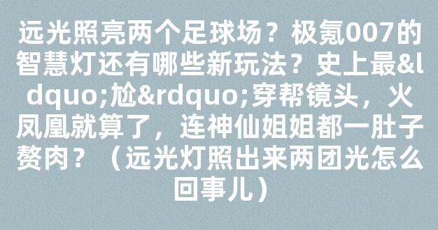 远光照亮两个足球场？极氪007的智慧灯还有哪些新玩法？史上最“尬”穿帮镜头，火凤凰就算了，连神仙姐姐都一肚子赘肉？（远光灯照出来两团光怎么回事儿）