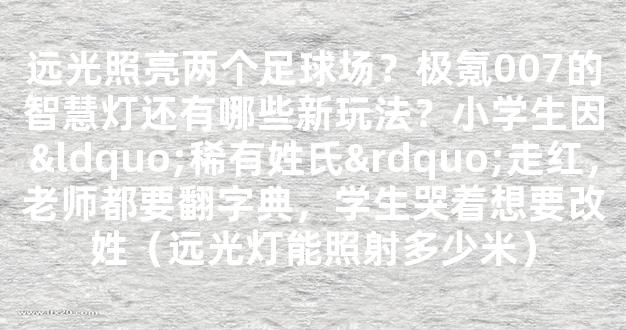 远光照亮两个足球场？极氪007的智慧灯还有哪些新玩法？小学生因“稀有姓氏”走红，老师都要翻字典，学生哭着想要改姓（远光灯能照射多少米）