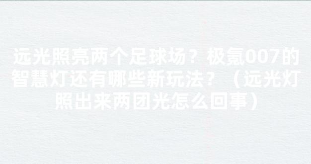 远光照亮两个足球场？极氪007的智慧灯还有哪些新玩法？（远光灯照出来两团光怎么回事）