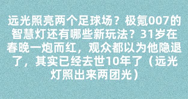 远光照亮两个足球场？极氪007的智慧灯还有哪些新玩法？31岁在春晚一炮而红，观众都以为他隐退了，其实已经去世10年了（远光灯照出来两团光）