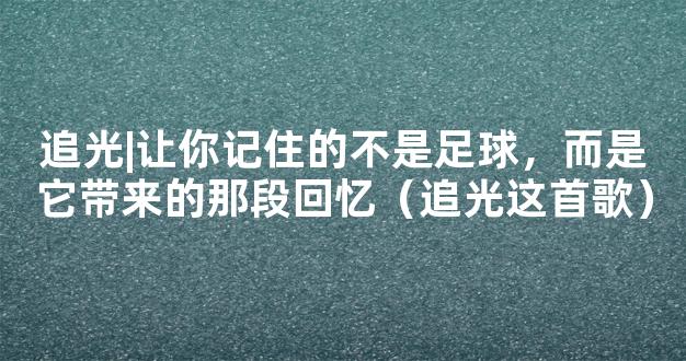 追光|让你记住的不是足球，而是它带来的那段回忆（追光这首歌）