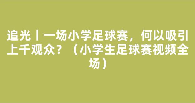 追光丨一场小学足球赛，何以吸引上千观众？（小学生足球赛视频全场）