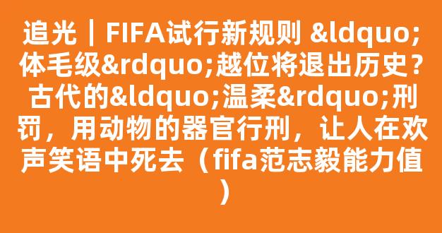 追光｜FIFA试行新规则 “体毛级”越位将退出历史？古代的“温柔”刑罚，用动物的器官行刑，让人在欢声笑语中死去（fifa范志毅能力值）