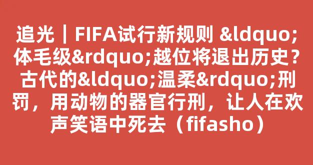 追光｜FIFA试行新规则 “体毛级”越位将退出历史？古代的“温柔”刑罚，用动物的器官行刑，让人在欢声笑语中死去（fifasho）