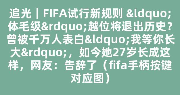 追光｜FIFA试行新规则 “体毛级”越位将退出历史？曾被千万人表白“我等你长大”，如今她27岁长成这样，网友：告辞了（fifa手柄按键对应图）