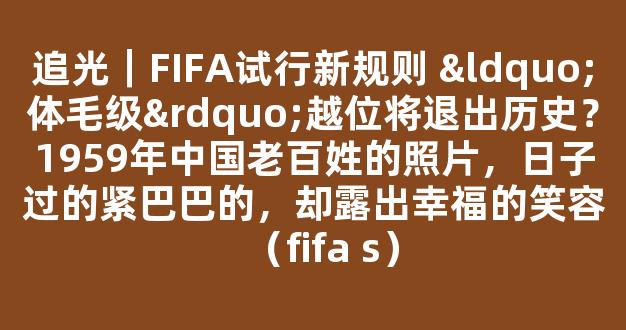 追光｜FIFA试行新规则 “体毛级”越位将退出历史？1959年中国老百姓的照片，日子过的紧巴巴的，却露出幸福的笑容（fifa s）