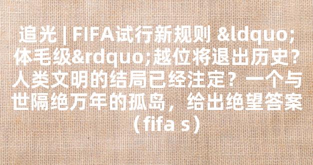 追光 | FIFA试行新规则 “体毛级”越位将退出历史？人类文明的结局已经注定？一个与世隔绝万年的孤岛，给出绝望答案（fifa s）