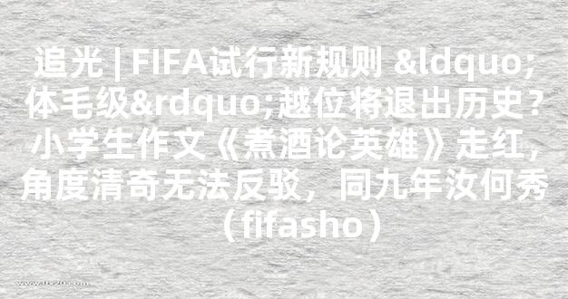 追光 | FIFA试行新规则 “体毛级”越位将退出历史？小学生作文《煮酒论英雄》走红，角度清奇无法反驳，同九年汝何秀（fifasho）