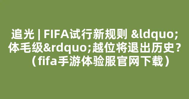 追光 | FIFA试行新规则 “体毛级”越位将退出历史？（fifa手游体验服官网下载）