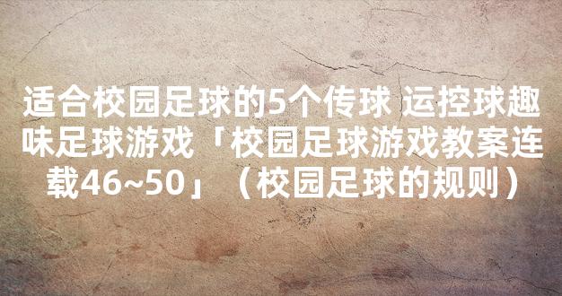 适合校园足球的5个传球 运控球趣味足球游戏「校园足球游戏教案连载46~50」（校园足球的规则）