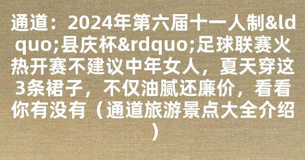 通道：2024年第六届十一人制“县庆杯”足球联赛火热开赛不建议中年女人，夏天穿这3条裙子，不仅油腻还廉价，看看你有没有（通道旅游景点大全介绍）