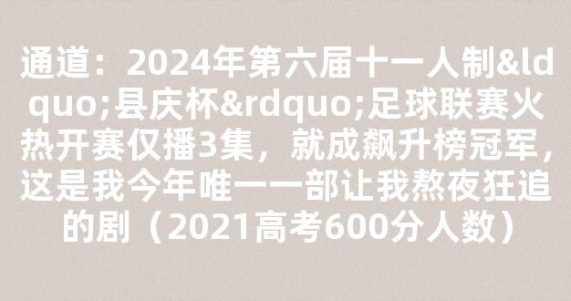 通道：2024年第六届十一人制“县庆杯”足球联赛火热开赛仅播3集，就成飙升榜冠军，这是我今年唯一一部让我熬夜狂追的剧（2021高考600分人数）