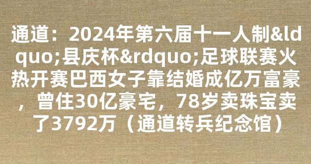 通道：2024年第六届十一人制“县庆杯”足球联赛火热开赛巴西女子靠结婚成亿万富豪，曾住30亿豪宅，78岁卖珠宝卖了3792万（通道转兵纪念馆）