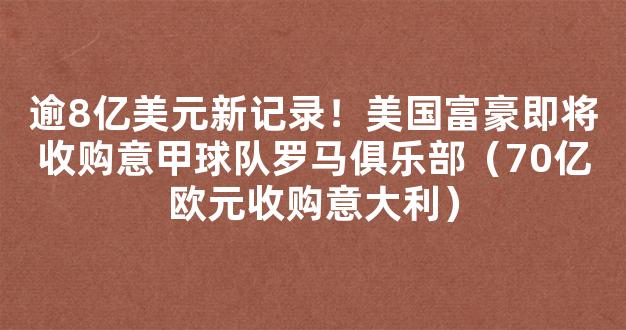 逾8亿美元新记录！美国富豪即将收购意甲球队罗马俱乐部（70亿欧元收购意大利）