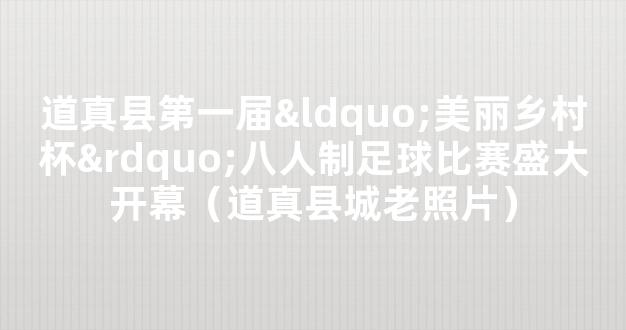 道真县第一届“美丽乡村杯”八人制足球比赛盛大开幕（道真县城老照片）